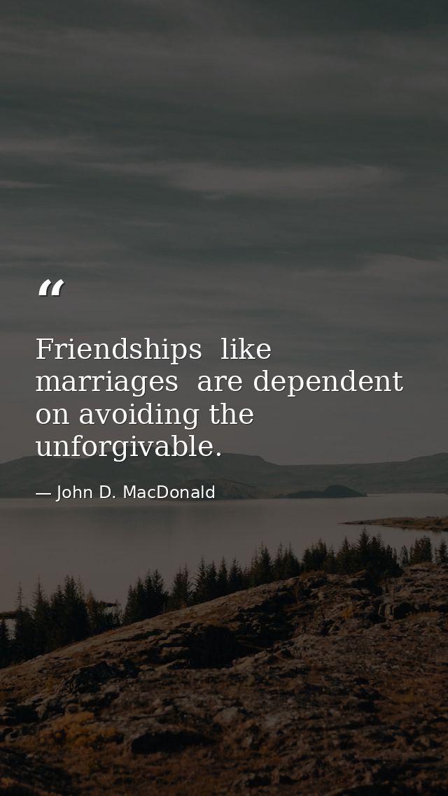Friendships  like marriages  are dependent on avoiding the unforgivable. — John D. MacDonald