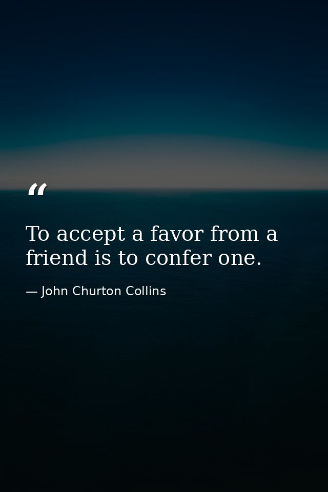 To accept a favor from a friend is to confer one. — John Churton Collins