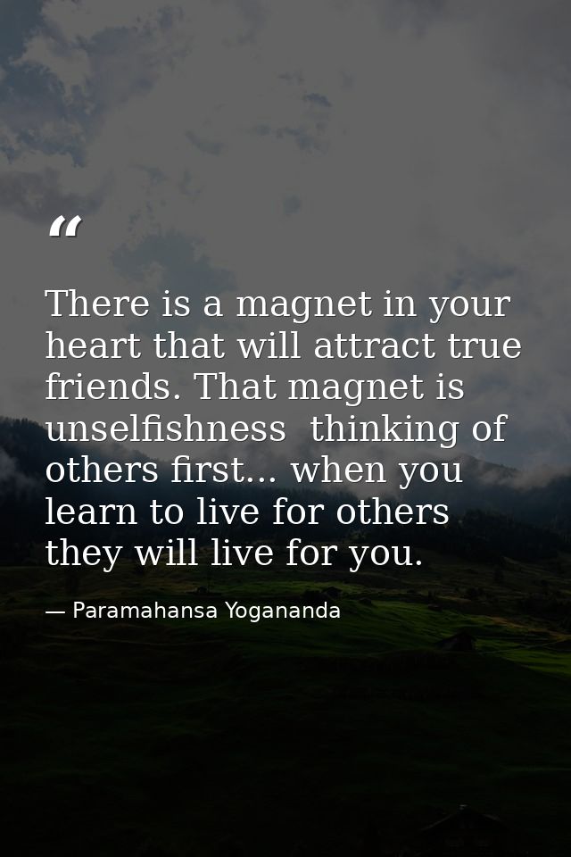 There is a magnet in your heart that will attract true friends. That magnet is unselfishness  thinking of others first.. — Paramahansa Yogananda