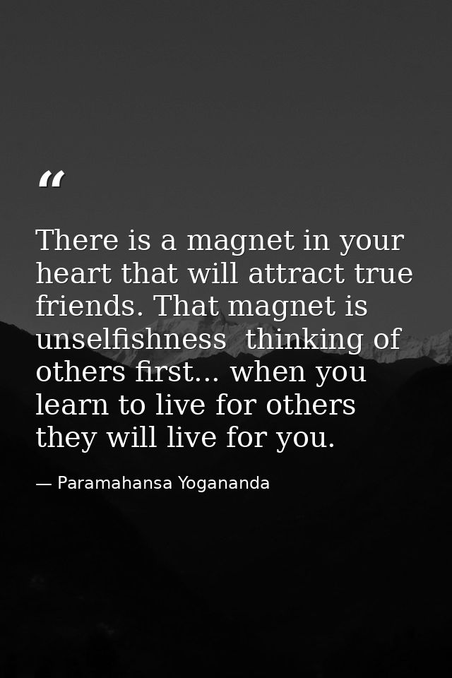 There is a magnet in your heart that will attract true friends. That magnet is unselfishness  thinking of others first.. — Paramahansa Yogananda