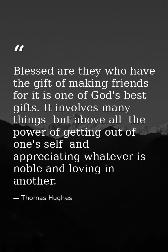 Blessed are they who have the gift of making friends  for it is one of God's best gifts. It involves many things  but ab — Thomas Hughes