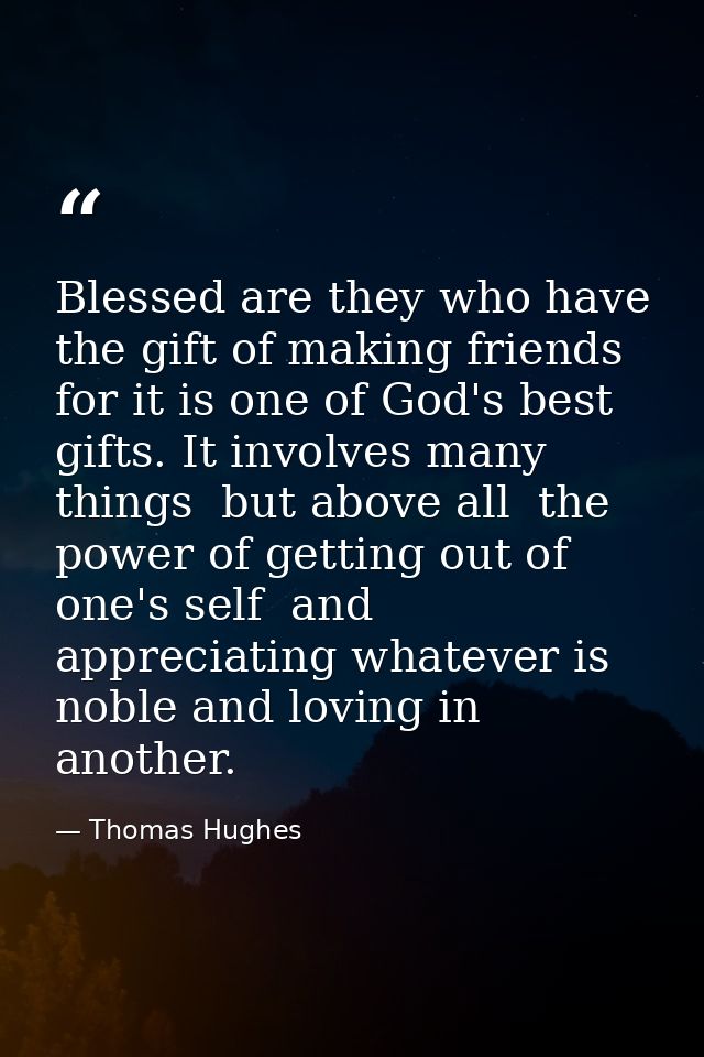 Blessed are they who have the gift of making friends  for it is one of God's best gifts. It involves many things  but ab — Thomas Hughes