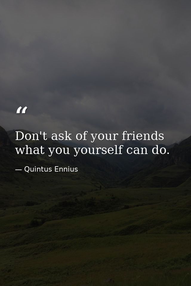 Don't ask of your friends what you yourself can do. — Quintus Ennius