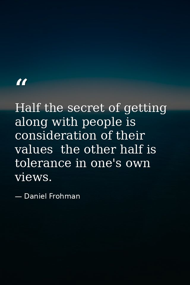 Half the secret of getting along with people is consideration of their values  the other half is tolerance in one's own  — Daniel Frohman