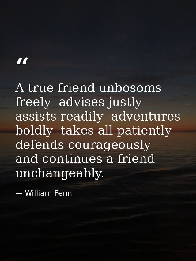 A true friend unbosoms freely  advises justly  assists readily  adventures boldly  takes all patiently  defends courageo — William Penn