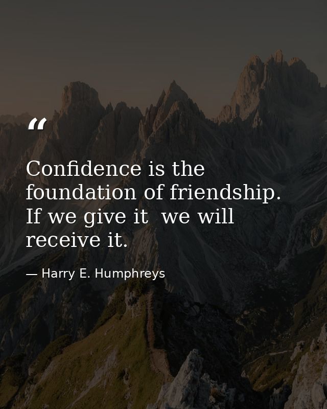 Confidence is the foundation of friendship. If we give it  we will receive it. — Harry E. Humphreys