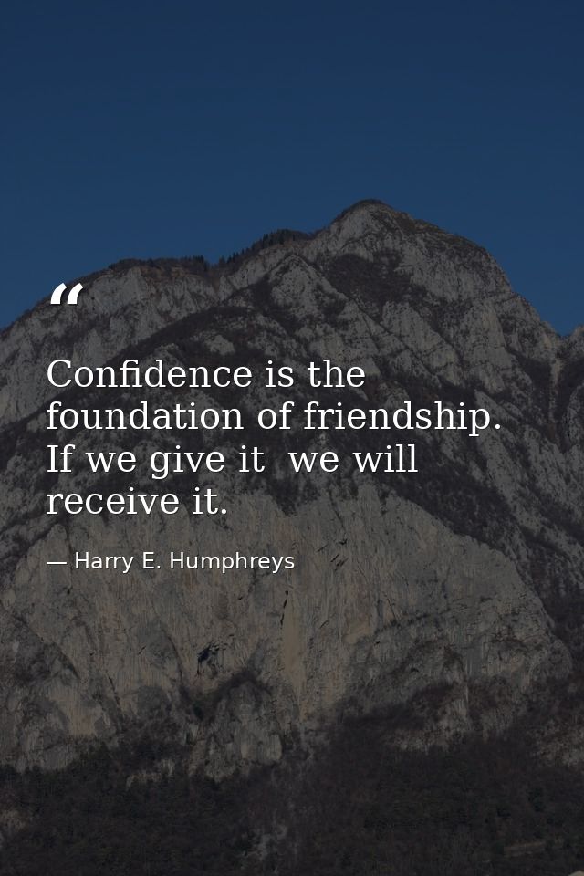 Confidence is the foundation of friendship. If we give it  we will receive it. — Harry E. Humphreys