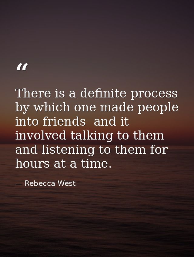 There is a definite process by which one made people into friends  and it involved talking to them and listening to them — Rebecca West