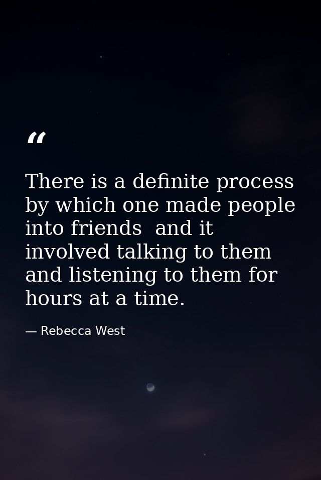 There is a definite process by which one made people into friends  and it involved talking to them and listening to them — Rebecca West