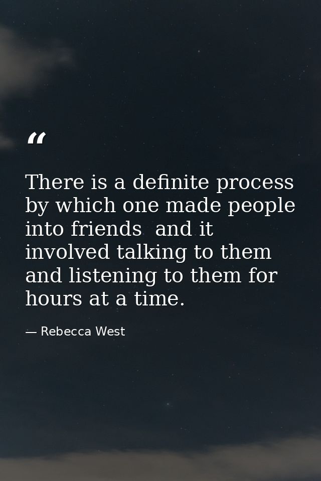 There is a definite process by which one made people into friends  and it involved talking to them and listening to them — Rebecca West