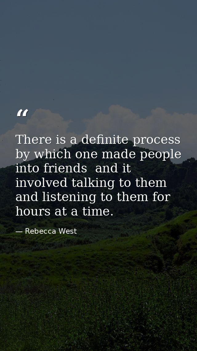 There is a definite process by which one made people into friends  and it involved talking to them and listening to them — Rebecca West