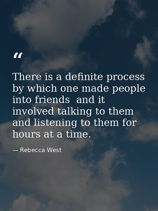 There is a definite process by which one made people into friends  and it involved talking to them and listening to them — Rebecca West