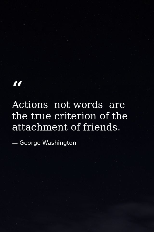 Actions  not words  are the true criterion of the attachment of friends. — George Washington