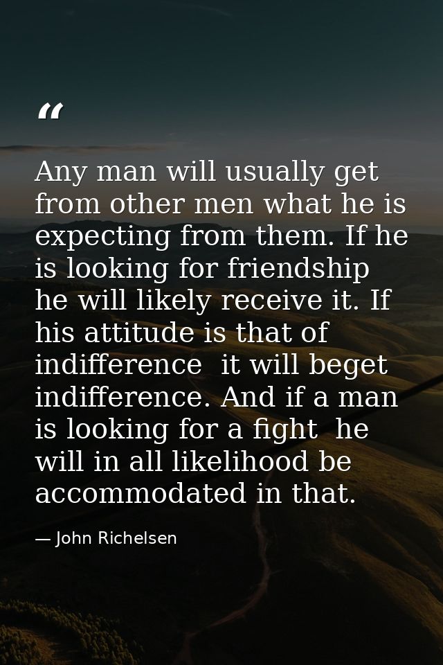Any man will usually get from other men what he is expecting from them. If he is looking for friendship  he will likely  — John Richelsen