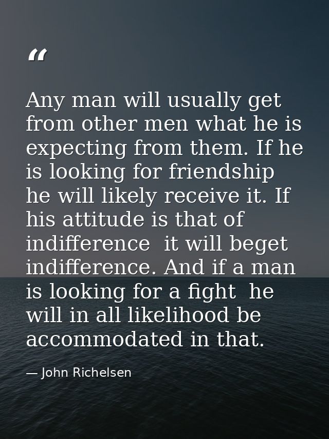 Any man will usually get from other men what he is expecting from them. If he is looking for friendship  he will likely  — John Richelsen