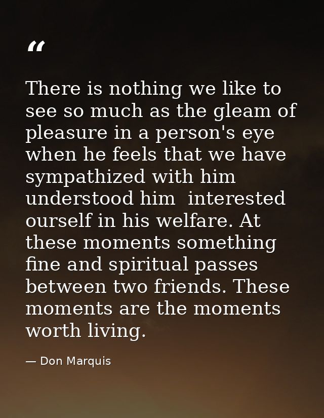There is nothing we like to see so much as the gleam of pleasure in a person's eye when he feels that we have sympathize — Don Marquis