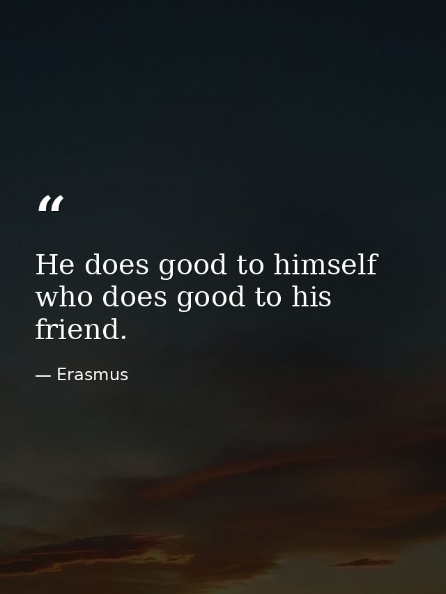 He does good to himself who does good to his friend. — Erasmus