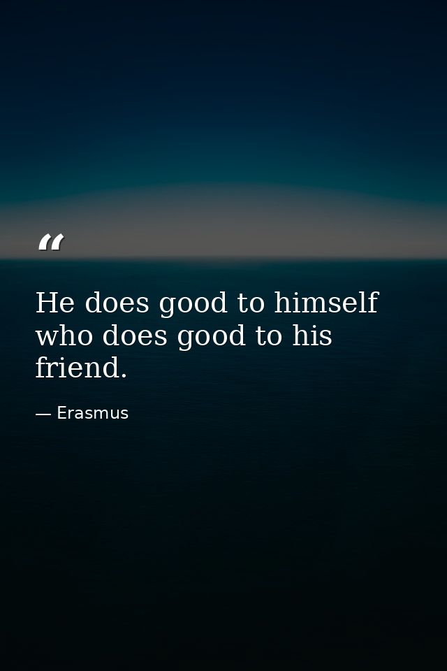 He does good to himself who does good to his friend. — Erasmus