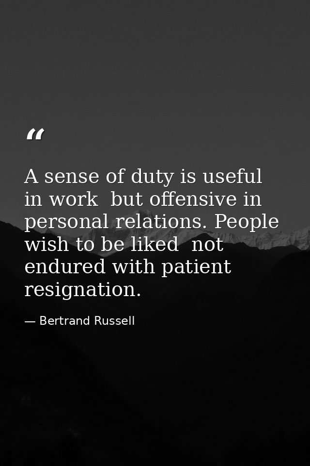 A sense of duty is useful in work  but offensive in personal relations. People wish to be liked  not endured with patien — Bertrand Russell