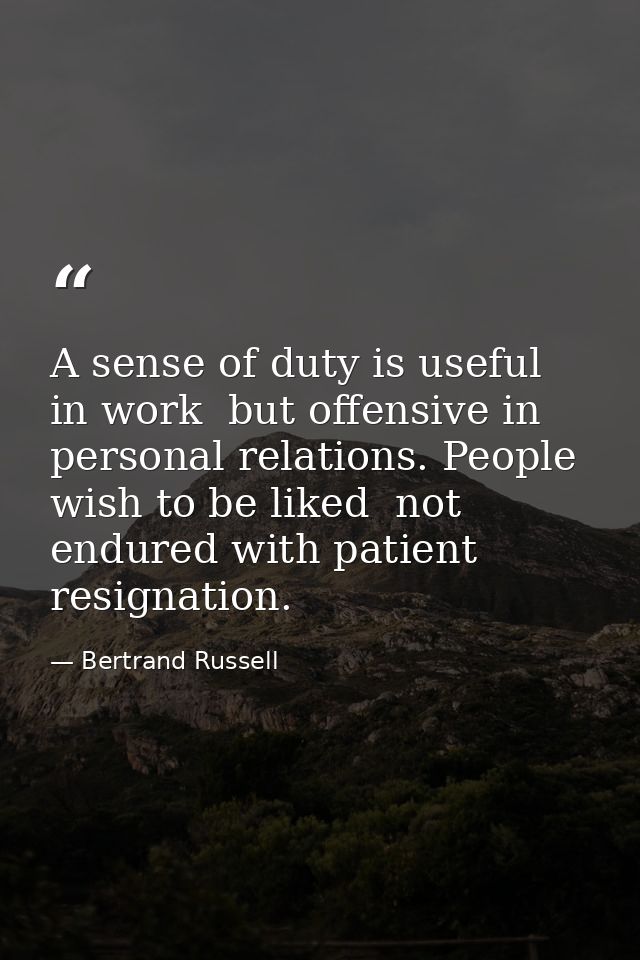 A sense of duty is useful in work  but offensive in personal relations. People wish to be liked  not endured with patien — Bertrand Russell