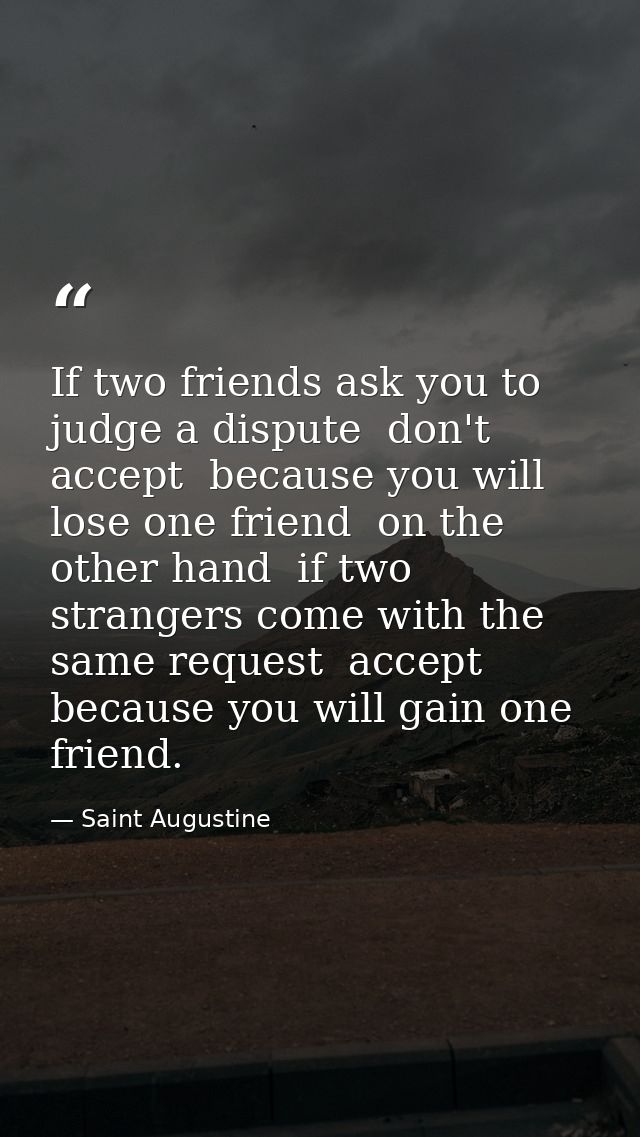 If two friends ask you to judge a dispute  don't accept  because you will lose one friend  on the other hand  if two str — Saint Augustine