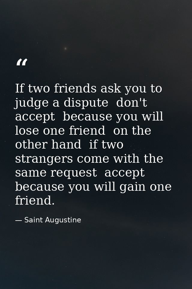 If two friends ask you to judge a dispute  don't accept  because you will lose one friend  on the other hand  if two str — Saint Augustine