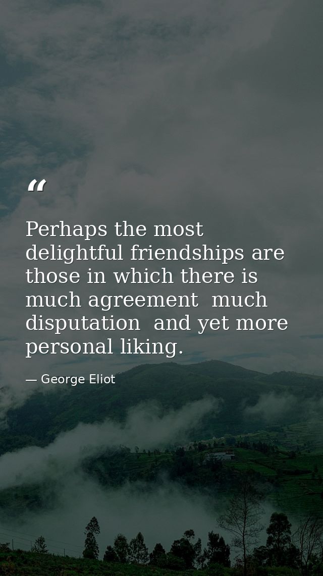 Perhaps the most delightful friendships are those in which there is much agreement  much disputation  and yet more perso — George Eliot