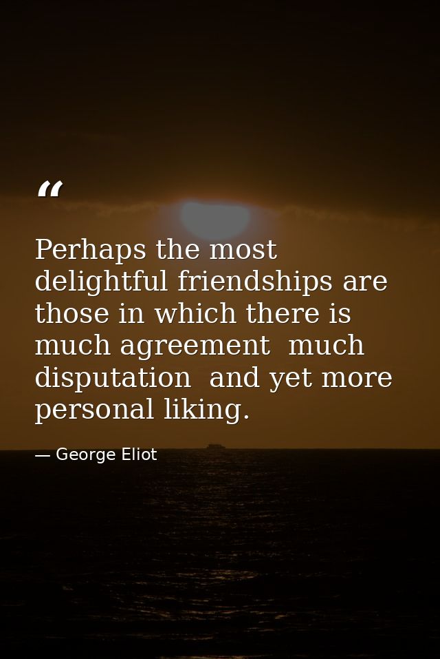 Perhaps the most delightful friendships are those in which there is much agreement  much disputation  and yet more perso — George Eliot