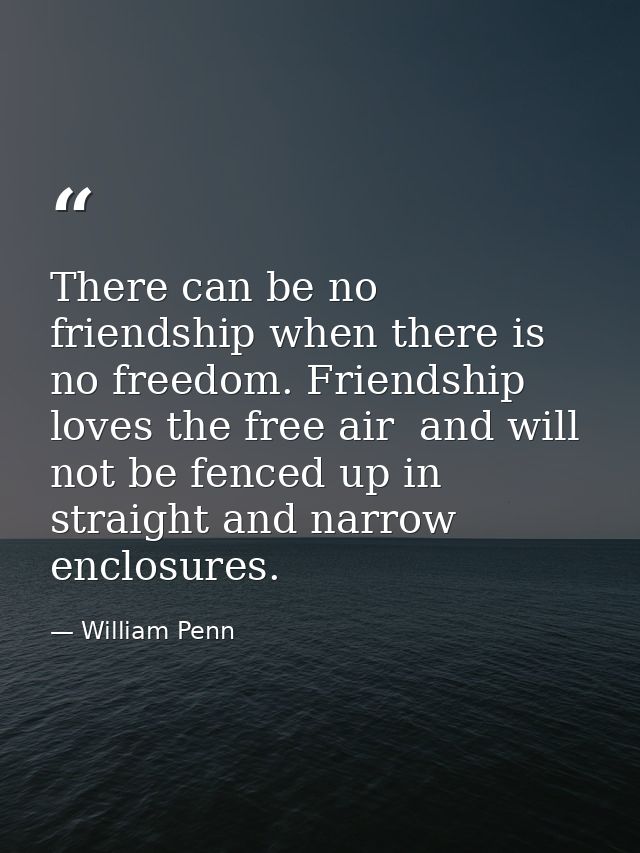 There can be no friendship when there is no freedom. Friendship loves the free air  and will not be fenced up in straigh — William Penn