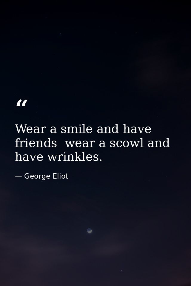 Wear a smile and have friends  wear a scowl and have wrinkles. — George Eliot