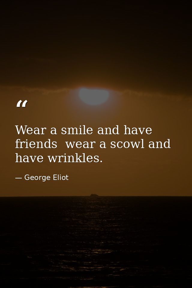 Wear a smile and have friends  wear a scowl and have wrinkles. — George Eliot