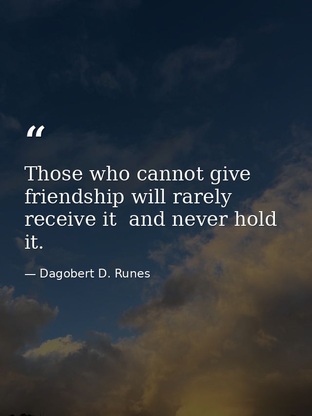 Those who cannot give friendship will rarely receive it  and never hold it. — Dagobert D. Runes