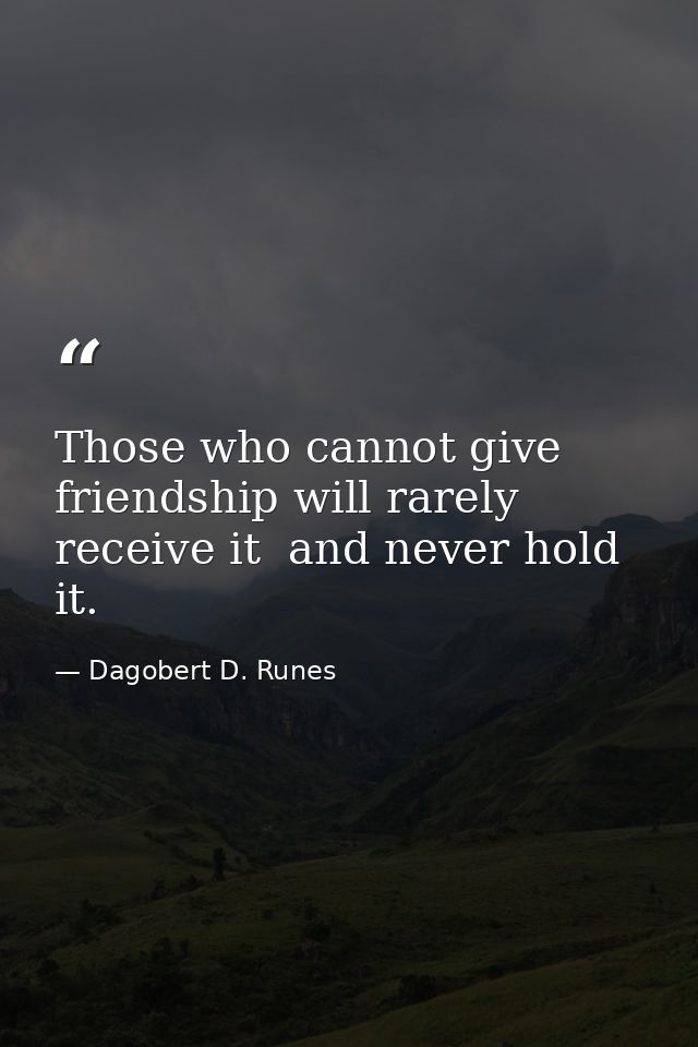 Those who cannot give friendship will rarely receive it  and never hold it. — Dagobert D. Runes