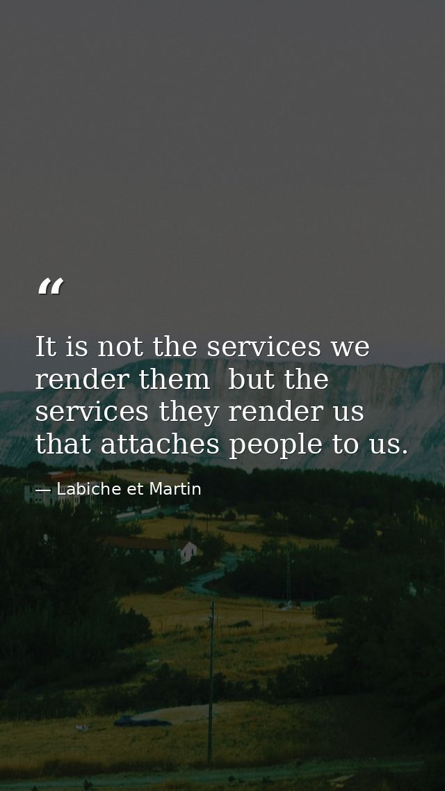 It is not the services we render them  but the services they render us  that attaches people to us. — Labiche et Martin