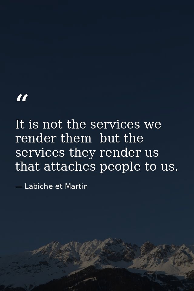 It is not the services we render them  but the services they render us  that attaches people to us. — Labiche et Martin