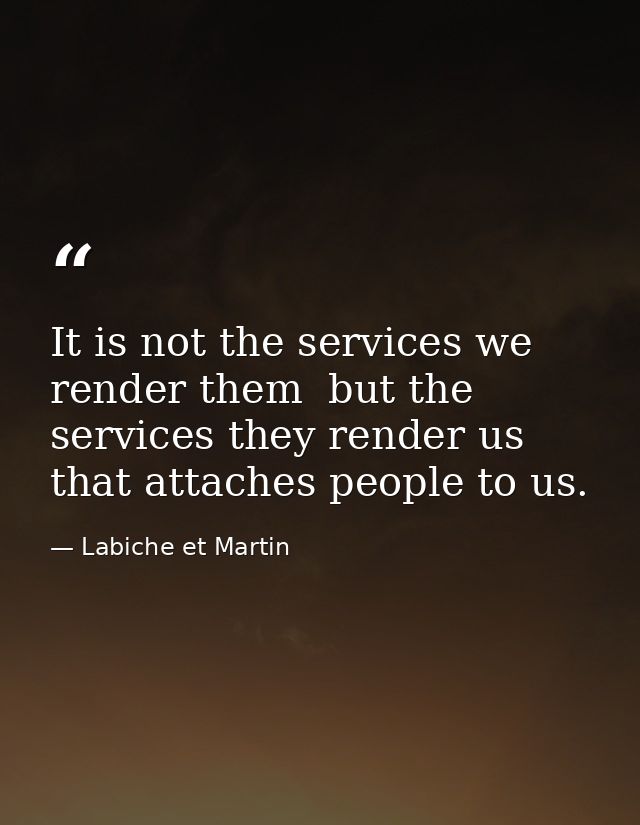 It is not the services we render them  but the services they render us  that attaches people to us. — Labiche et Martin