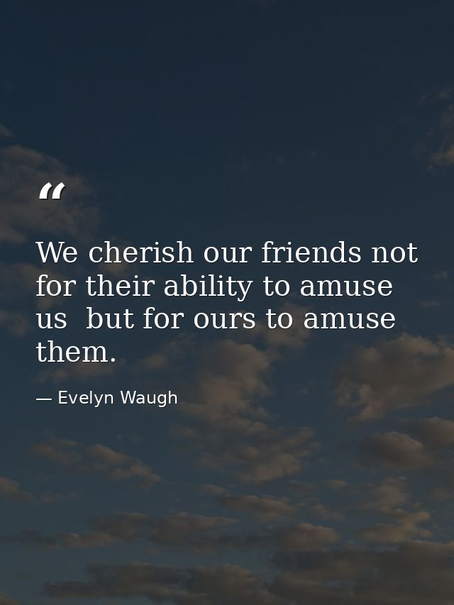 We cherish our friends not for their ability to amuse us  but for ours to amuse them. — Evelyn Waugh