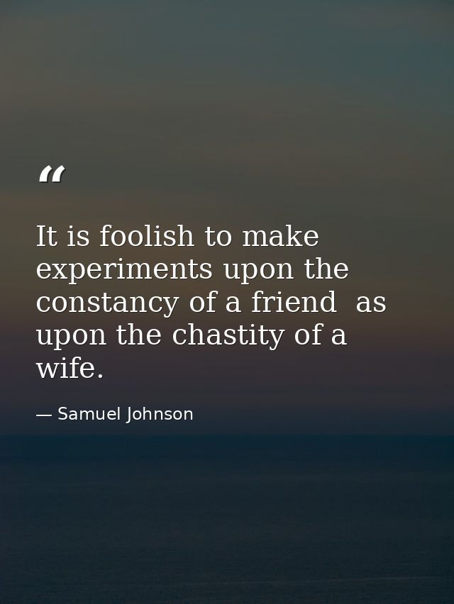 It is foolish to make experiments upon the constancy of a friend  as upon the chastity of a wife. — Samuel Johnson