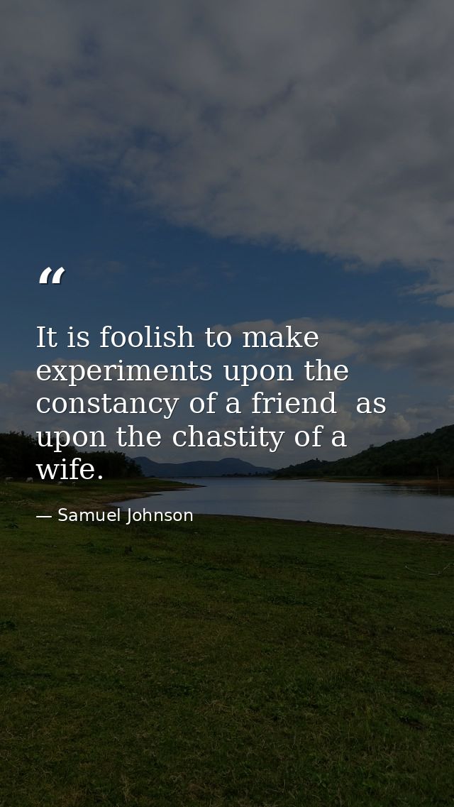 It is foolish to make experiments upon the constancy of a friend  as upon the chastity of a wife. — Samuel Johnson