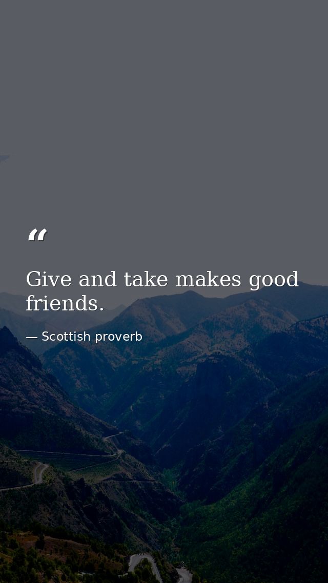 Give and take makes good friends. — Scottish proverb