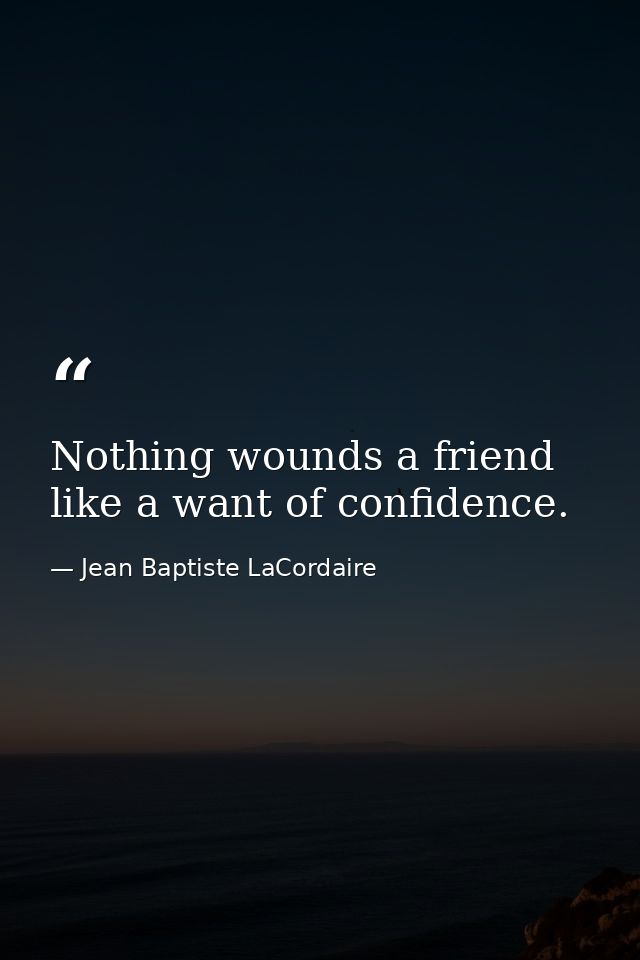 Nothing wounds a friend like a want of confidence. — Jean Baptiste LaCordaire