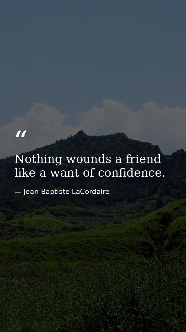 Nothing wounds a friend like a want of confidence. — Jean Baptiste LaCordaire