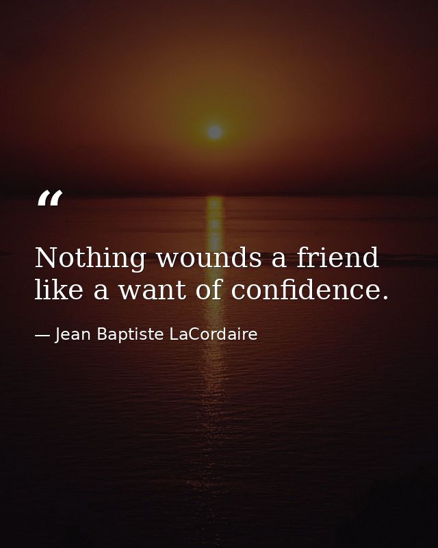 Nothing wounds a friend like a want of confidence. — Jean Baptiste LaCordaire