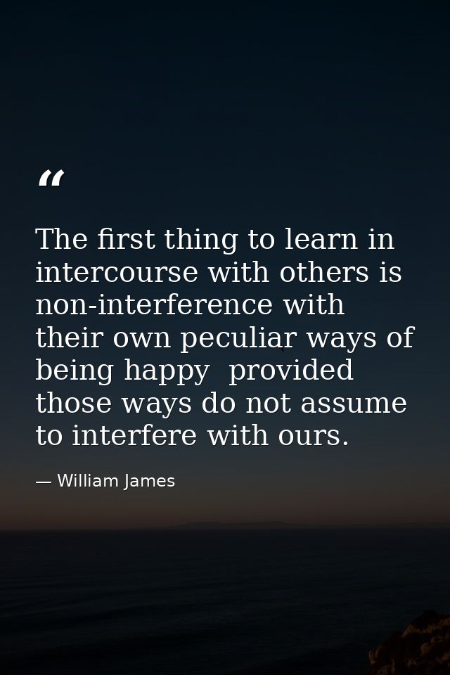 The first thing to learn in intercourse with others is non-interference with their own peculiar ways of being happy  pro — William James