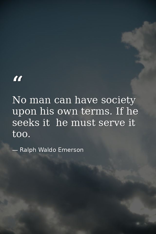No man can have society upon his own terms. If he seeks it  he must serve it too. — Ralph Waldo Emerson