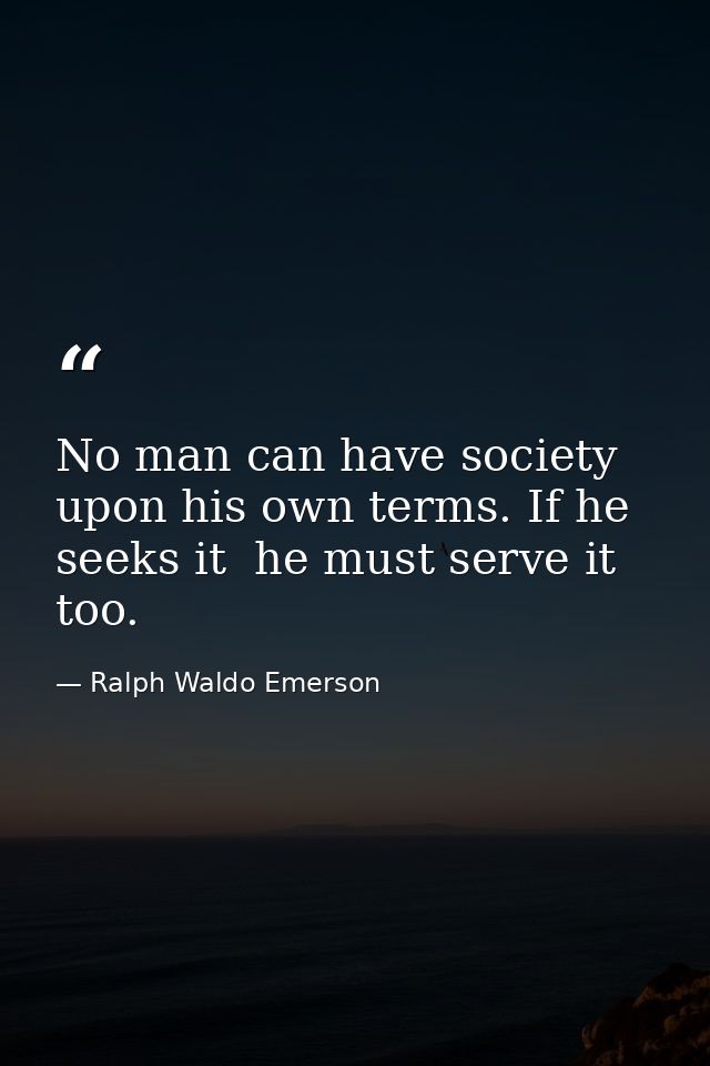 No man can have society upon his own terms. If he seeks it  he must serve it too. — Ralph Waldo Emerson