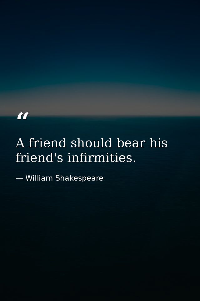 A friend should bear his friend's infirmities. — William Shakespeare