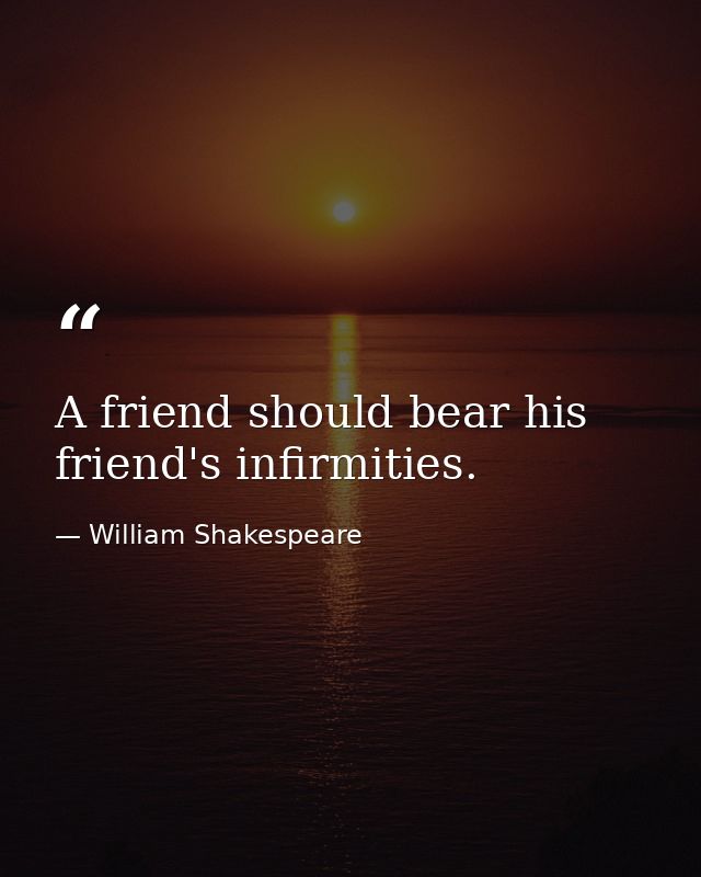 A friend should bear his friend's infirmities. — William Shakespeare