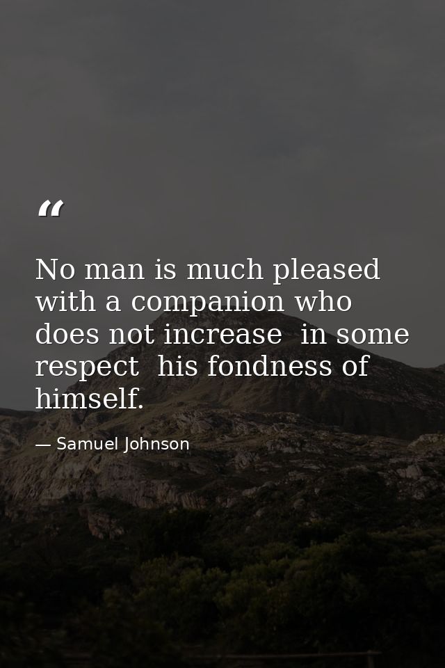 No man is much pleased with a companion who does not increase  in some respect  his fondness of himself. — Samuel Johnson