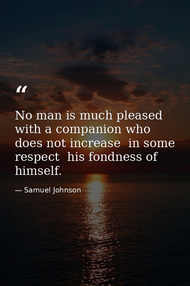 No man is much pleased with a companion who does not increase  in some respect  his fondness of himself. — Samuel Johnson